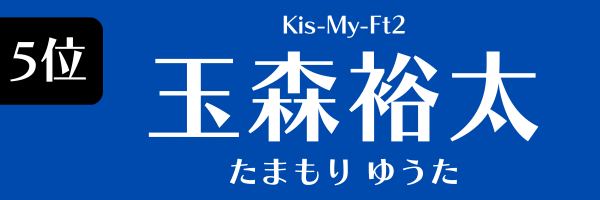 5位　玉森裕太（Kis-My-Ft2） たまもり ゆうた