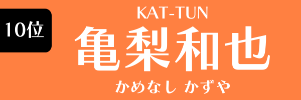 10位　亀梨和也（KAT-TUN） かめなし　かずや