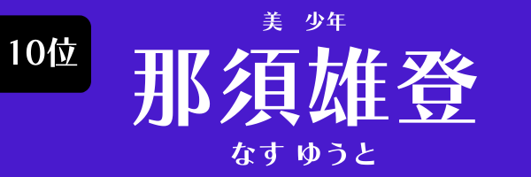 第10位　那須雄登（美 少年） なす　ゆうと