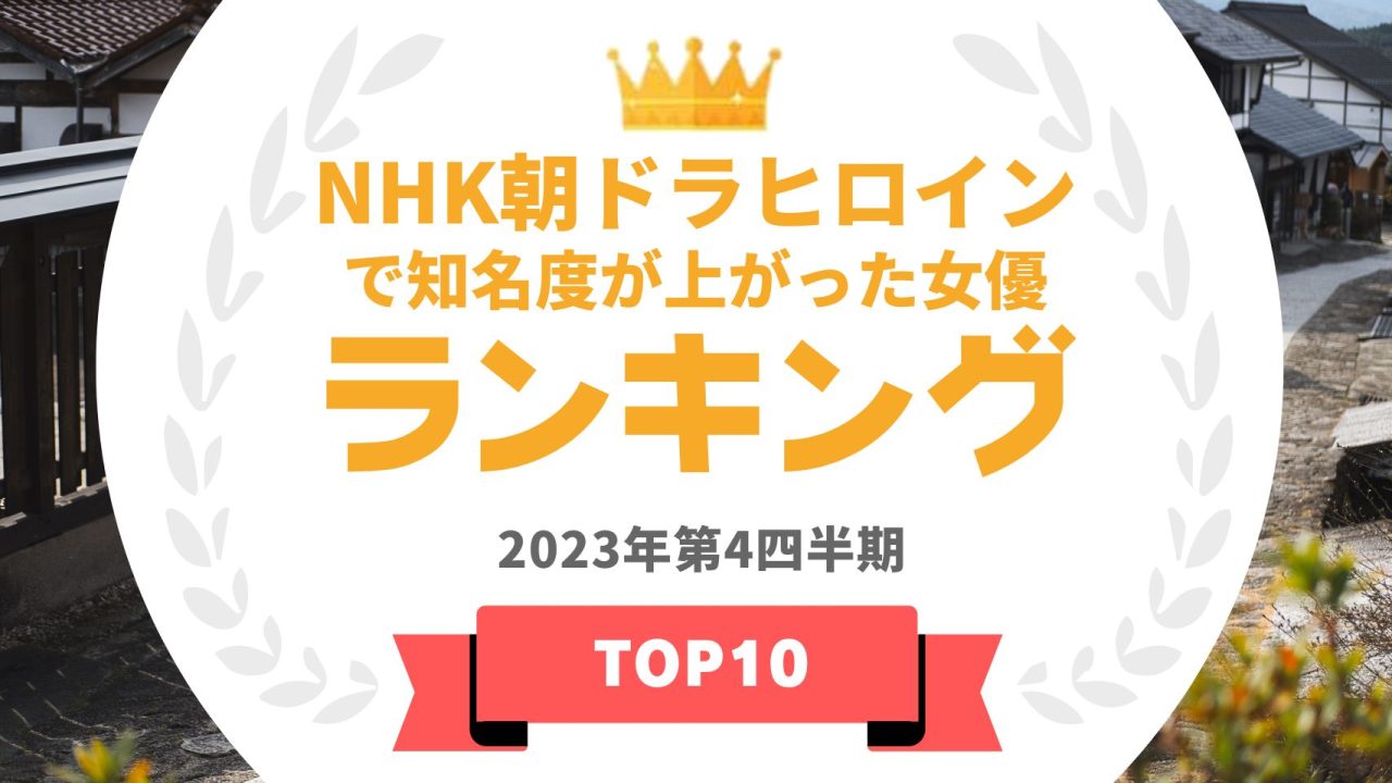 「NHK朝ドラヒロイン」は本当に知名度が急上昇するのか？～過去10年のヒロインの「朝ドラ出演後認知度上昇率」TOP10